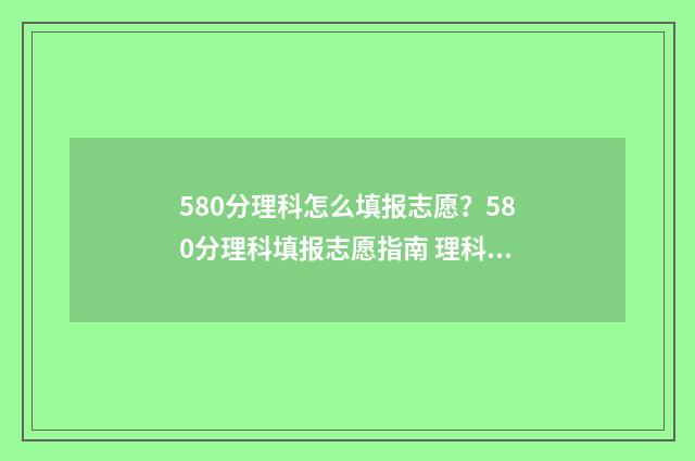 580分理科怎么填报志愿？580分理科填报志愿指南 理科580分是什么概念