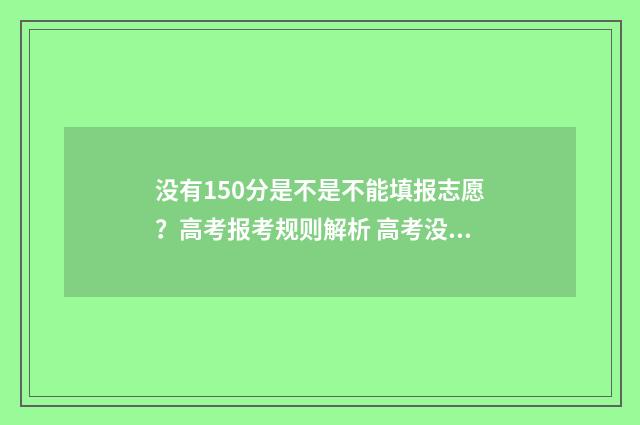 没有150分是不是不能填报志愿？高考报考规则解析 高考没有150分怎么上大学
