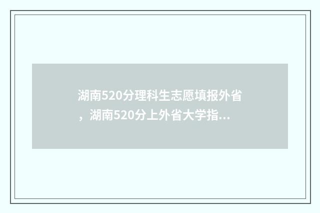 湖南520分理科生志愿填报外省，湖南520分上外省大学指南 湖南520分左右的理科大学