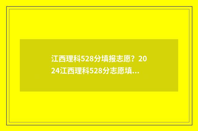 江西理科528分填报志愿？2024江西理科528分志愿填报参考 江西理科528分填什么专业