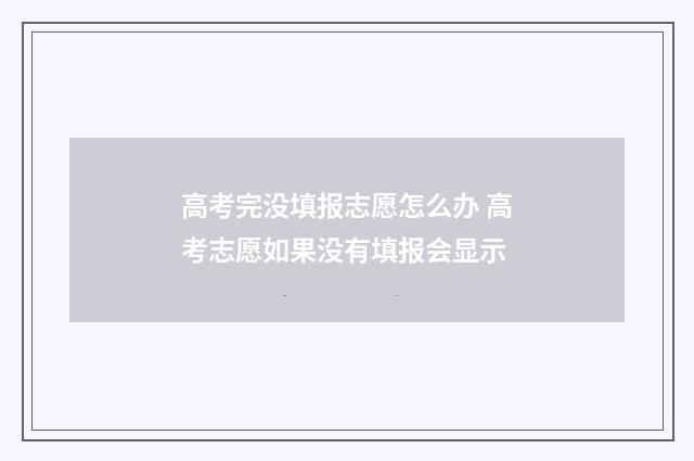 高考完没填报志愿怎么办 高考志愿如果没有填报会显示