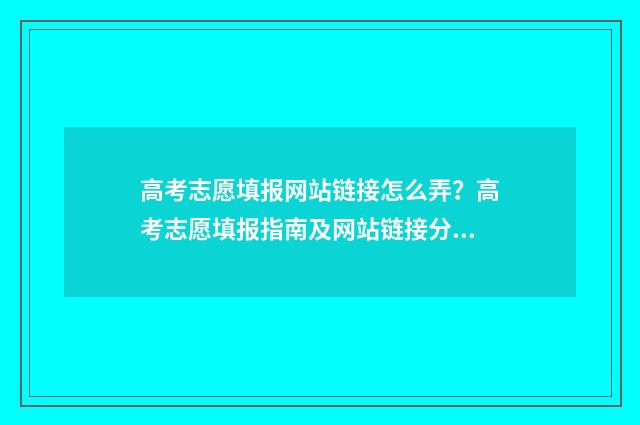 高考志愿填报网站链接怎么弄？高考志愿填报指南及网站链接分享 高考志愿填报网站登录入口