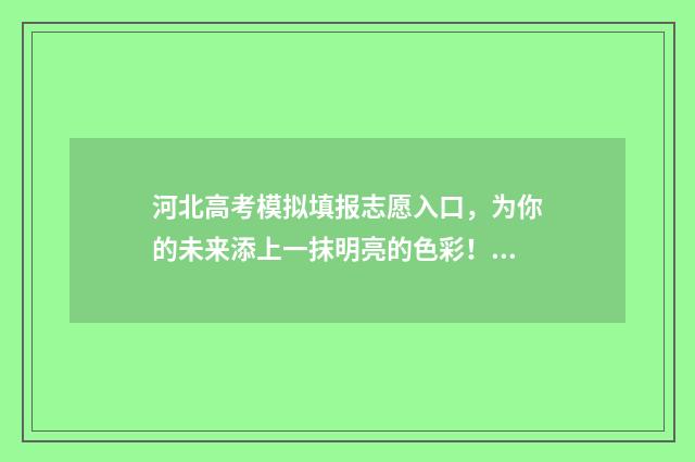 河北高考模拟填报志愿入口，为你的未来添上一抹明亮的色彩！ 河北高考模拟填报时间安排