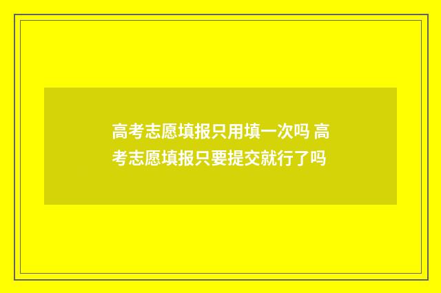 高考志愿填报只用填一次吗 高考志愿填报只要提交就行了吗