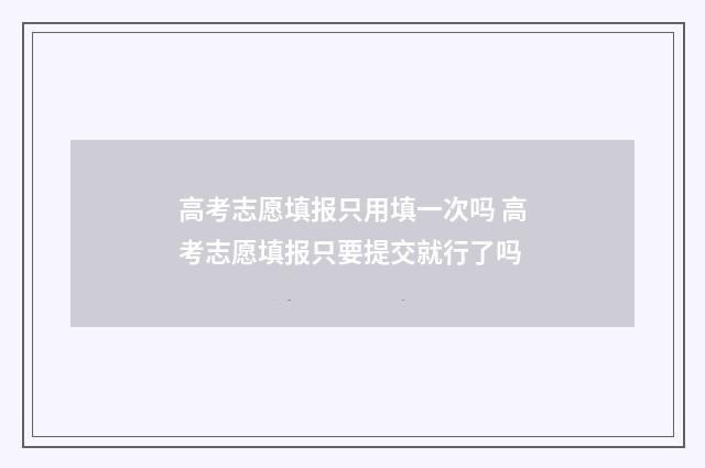 高考志愿填报只用填一次吗 高考志愿填报只要提交就行了吗