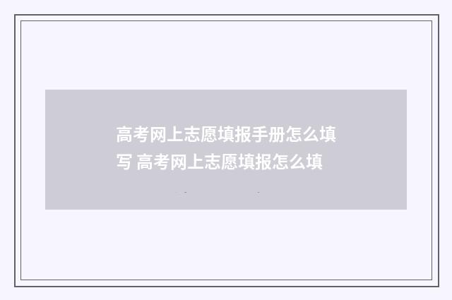 高考网上志愿填报手册怎么填写 高考网上志愿填报怎么填
