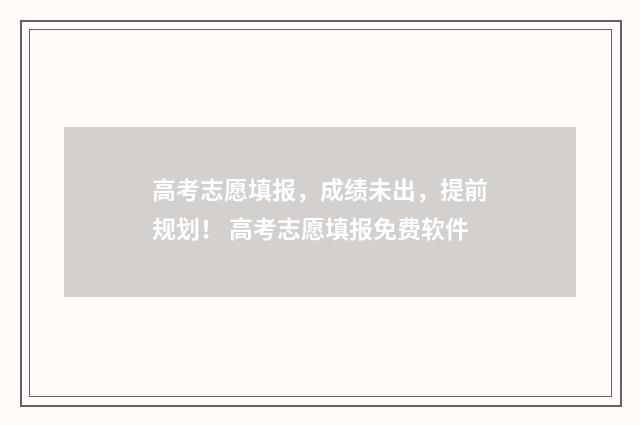 高考志愿填报，成绩未出，提前规划！ 高考志愿填报免费软件