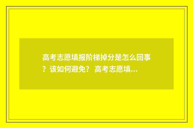 高考志愿填报阶梯掉分是怎么回事？该如何避免？ 高考志愿填报阶段怎么写