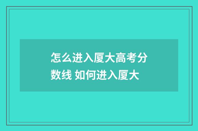 怎么进入厦大高考分数线 如何进入厦大
