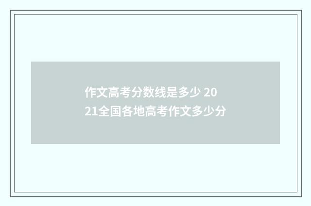作文高考分数线是多少 2021全国各地高考作文多少分