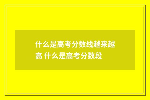 什么是高考分数线越来越高 什么是高考分数段