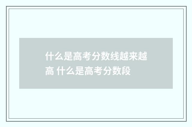 什么是高考分数线越来越高 什么是高考分数段