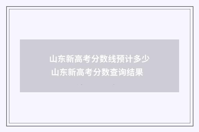 山东新高考分数线预计多少 山东新高考分数查询结果
