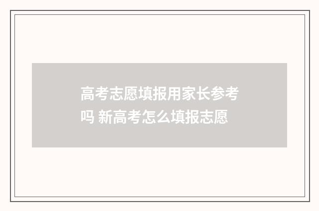 高考志愿填报用家长参考吗 新高考怎么填报志愿