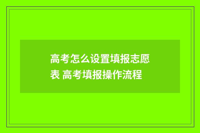 高考怎么设置填报志愿表 高考填报操作流程