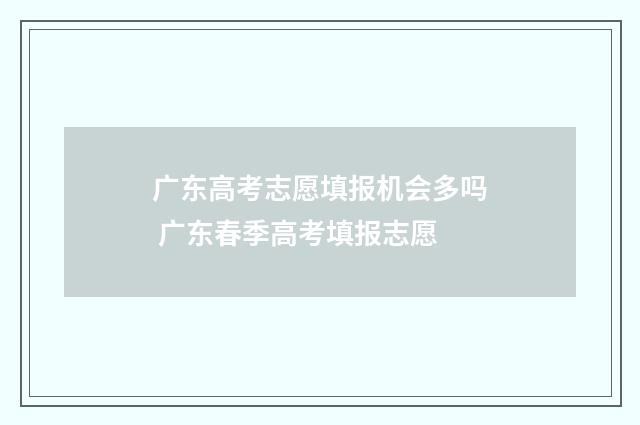 广东高考志愿填报机会多吗 广东春季高考填报志愿