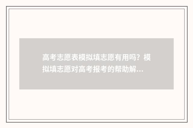 高考志愿表模拟填志愿有用吗？模拟填志愿对高考报考的帮助解析 高考模拟志愿表格式