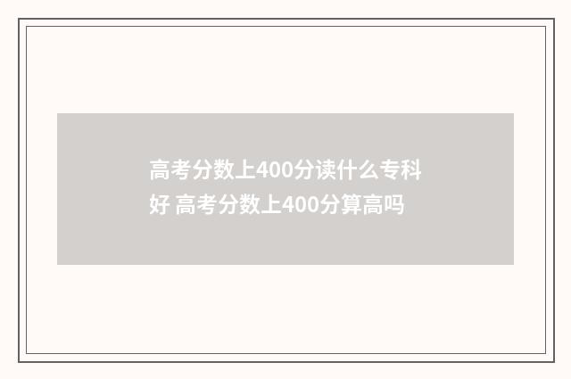高考分数上400分读什么专科好 高考分数上400分算高吗