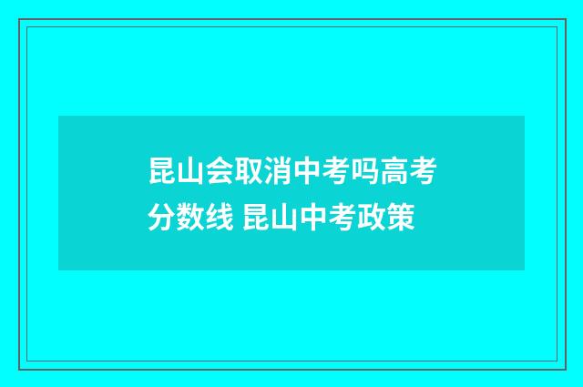 昆山会取消中考吗高考分数线 昆山中考政策