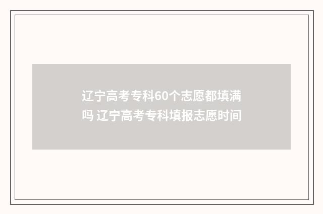 辽宁高考专科60个志愿都填满吗 辽宁高考专科填报志愿时间