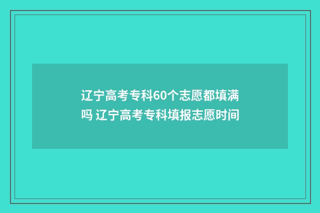 辽宁高考专科60个志愿都填满吗 辽宁高考专科填报志愿时间