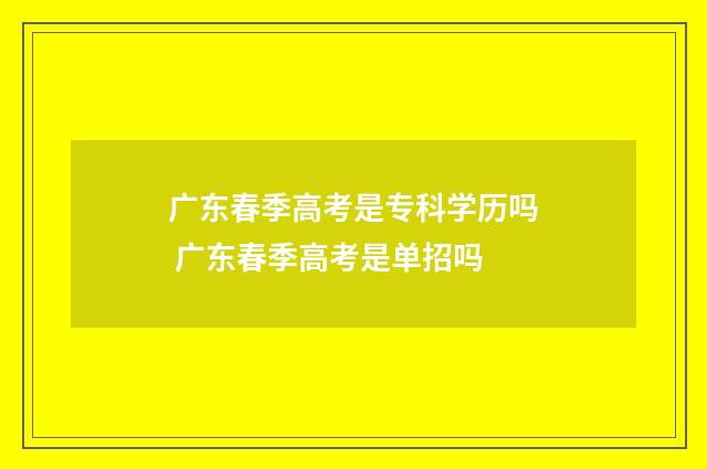广东春季高考是专科学历吗 广东春季高考是单招吗