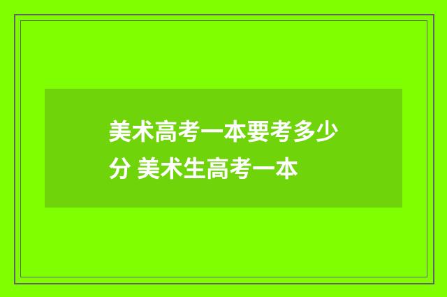 美术高考一本要考多少分 美术生高考一本