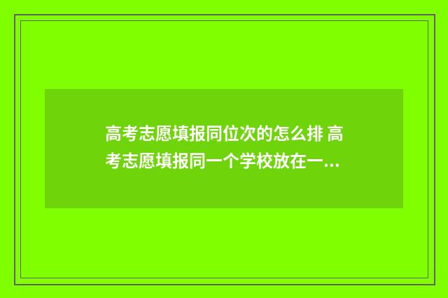 高考志愿填报同位次的怎么排 高考志愿填报同一个学校放在一起吗