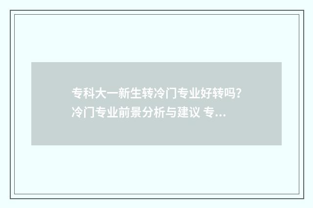 专科大一新生转冷门专业好转吗？冷门专业前景分析与建议 专科学校大一可以转专业吗