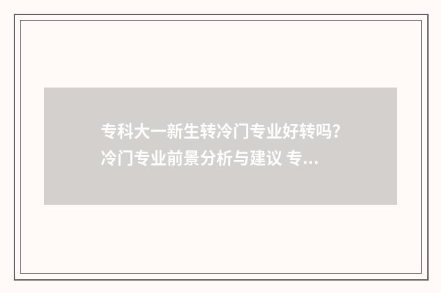专科大一新生转冷门专业好转吗？冷门专业前景分析与建议 专科学校大一可以转专业吗