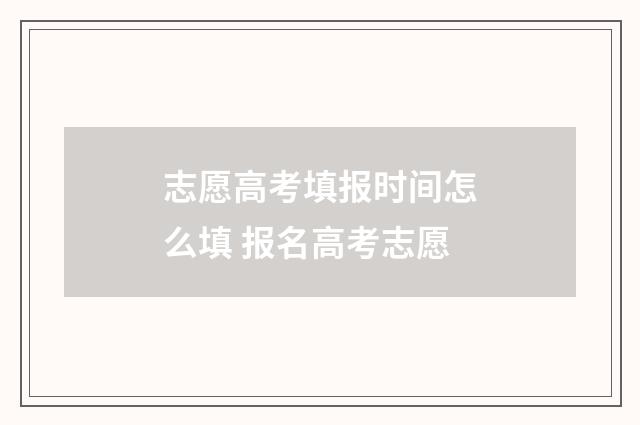 志愿高考填报时间怎么填 报名高考志愿