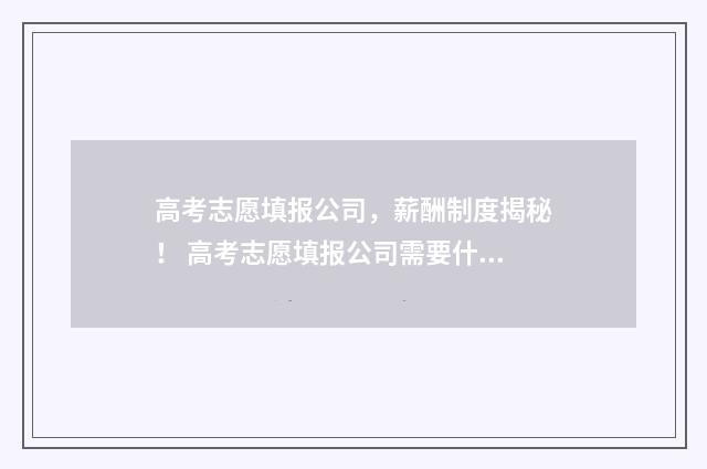 高考志愿填报公司，薪酬制度揭秘！ 高考志愿填报公司需要什么资质