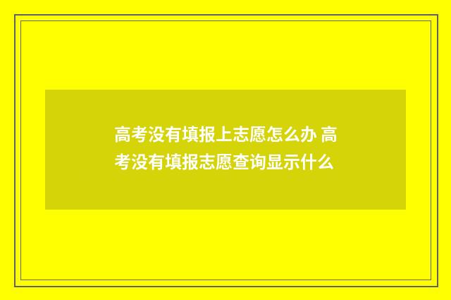 高考没有填报上志愿怎么办 高考没有填报志愿查询显示什么