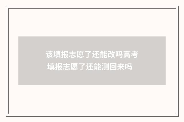 该填报志愿了还能改吗高考 填报志愿了还能测回来吗