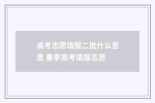 高考志愿填报二批什么意思 春季高考填报志愿