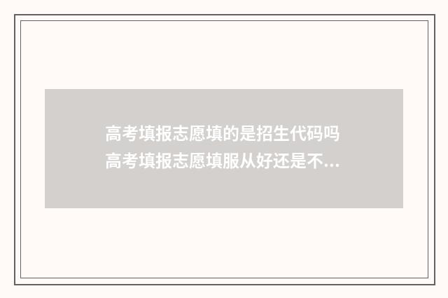 高考填报志愿填的是招生代码吗 高考填报志愿填服从好还是不服从好