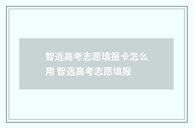 智选高考志愿填报卡怎么用 智选高考志愿填报