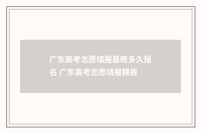 广东高考志愿填报最晚多久报名 广东高考志愿填报模板