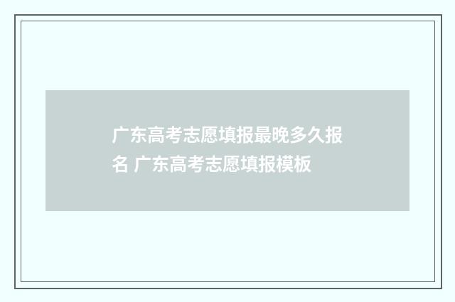 广东高考志愿填报最晚多久报名 广东高考志愿填报模板