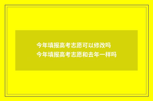 今年填报高考志愿可以修改吗 今年填报高考志愿和去年一样吗