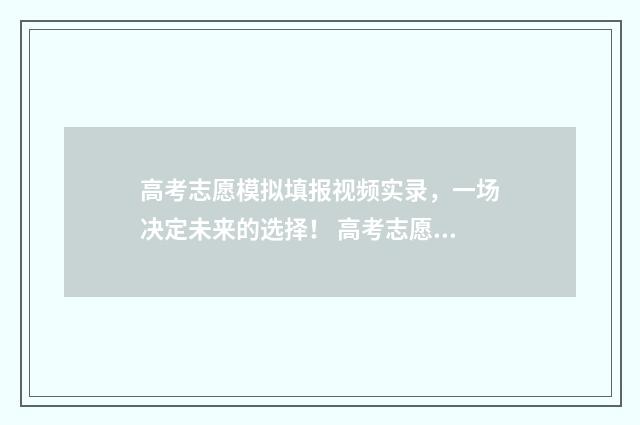 高考志愿模拟填报视频实录，一场决定未来的选择！ 高考志愿模拟填报免费
