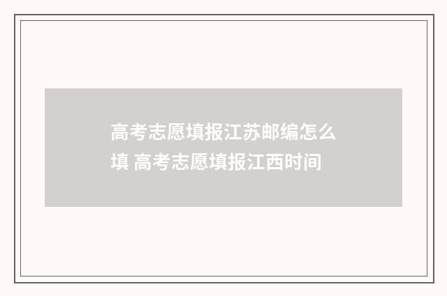 高考志愿填报江苏邮编怎么填 高考志愿填报江西时间
