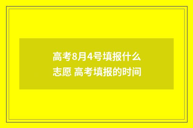 高考8月4号填报什么志愿 高考填报的时间