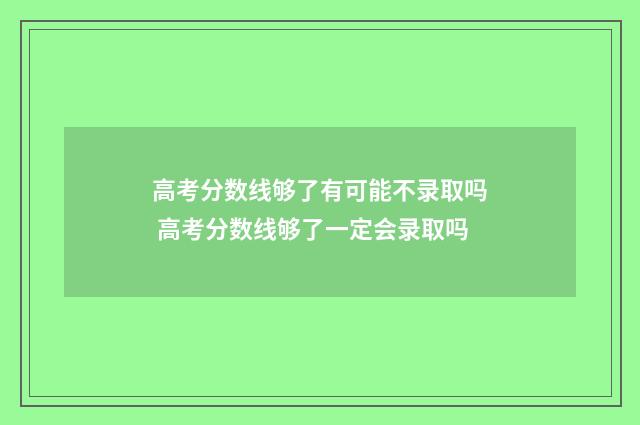 高考分数线够了有可能不录取吗 高考分数线够了一定会录取吗
