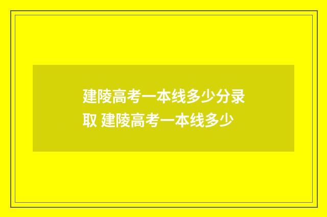 建陵高考一本线多少分录取 建陵高考一本线多少