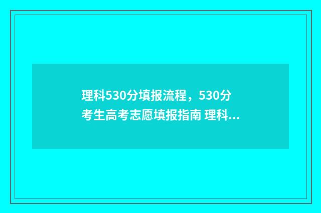 理科530分填报流程，530分考生高考志愿填报指南 理科高考530分什么概念