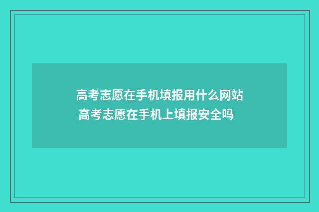 高考志愿在手机填报用什么网站 高考志愿在手机上填报安全吗