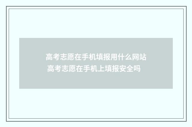 高考志愿在手机填报用什么网站 高考志愿在手机上填报安全吗