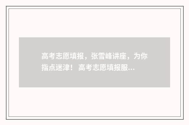 高考志愿填报，张雪峰讲座，为你指点迷津！ 高考志愿填报服务平台