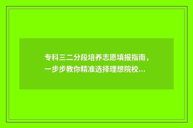 专科三二分段培养志愿填报指南，一步步教你精准选择理想院校 专科三二分段培养第一学历是什么